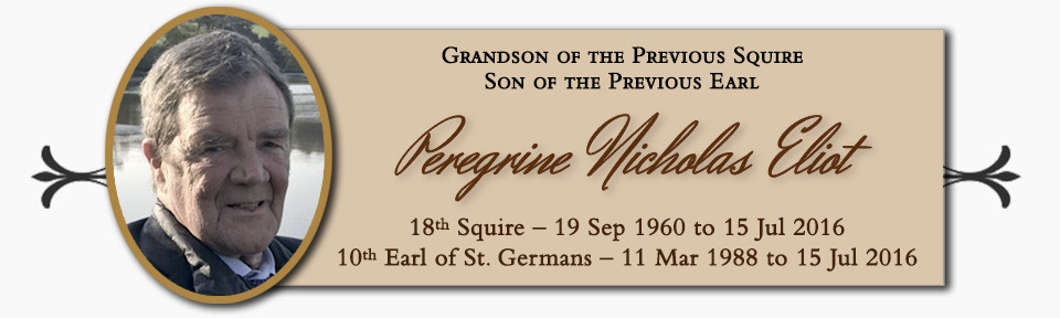 Peregrine Nicholas Eliot, Grandson of the Previous Squire & Son of the Previous Earl, 18th Squire � 19 Sep 1960 to 15 Jul 2016, 10th Earl of St. Germans � 11 Mar 1988 to 15 Jul 2016